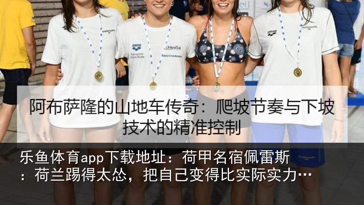 乐鱼体育app下载地址:荷甲名宿佩雷斯:荷兰踢得太怂,把自己变得比实际实力更弱