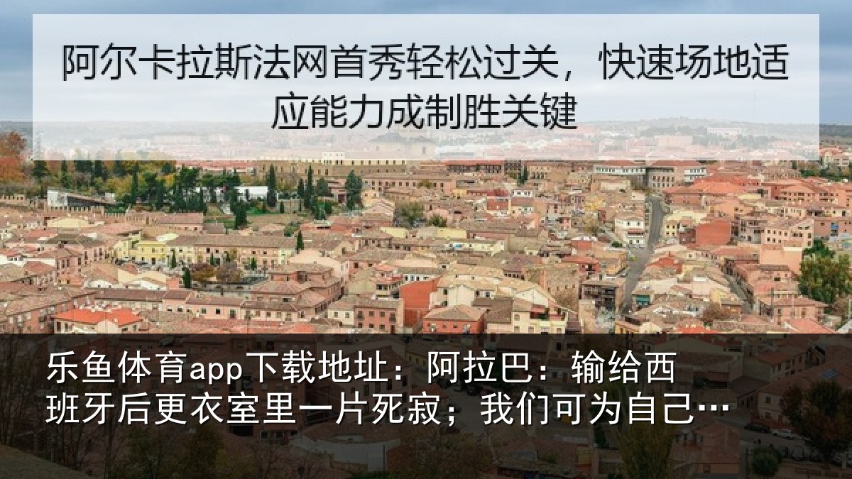 乐鱼体育app下载地址：阿拉巴：输给西班牙后更衣室里一片死寂；我们可为自己感到自豪