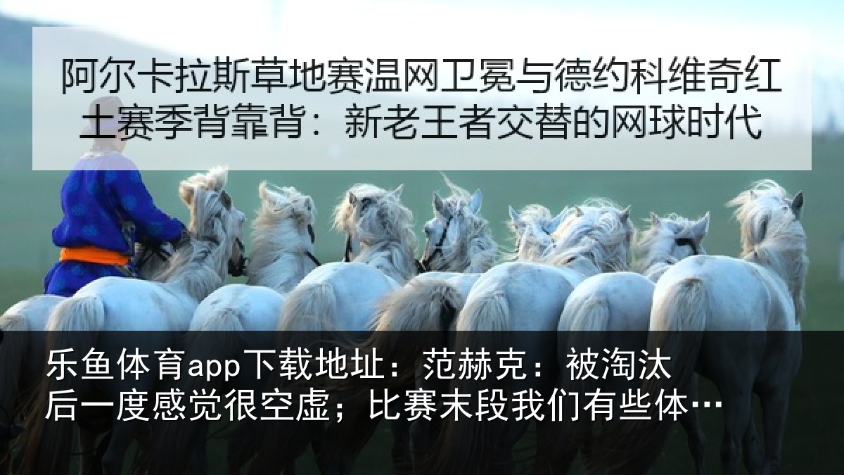 乐鱼体育app下载地址：范赫克：被淘汰后一度感觉很空虚；比赛末段我们有些体力不支