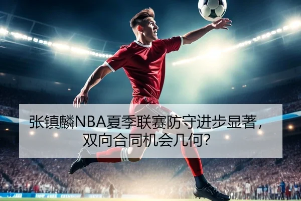 张镇麟NBA夏季联赛防守进步显著，双向合同机会几何？