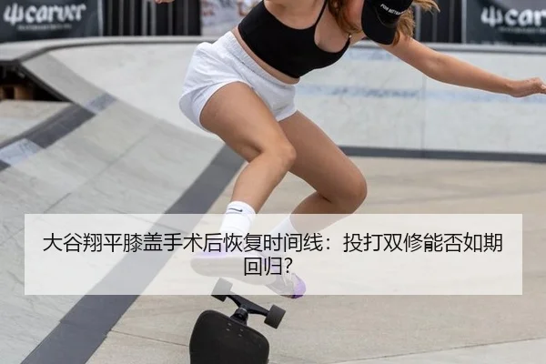 大谷翔平膝盖手术后恢复时间线：投打双修能否如期回归？