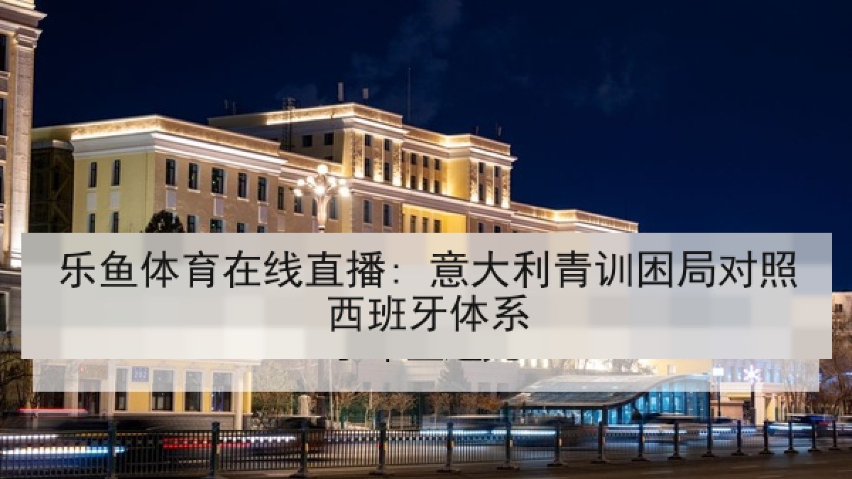 乐鱼体育在线直播: 意大利青训困局对照西班牙体系