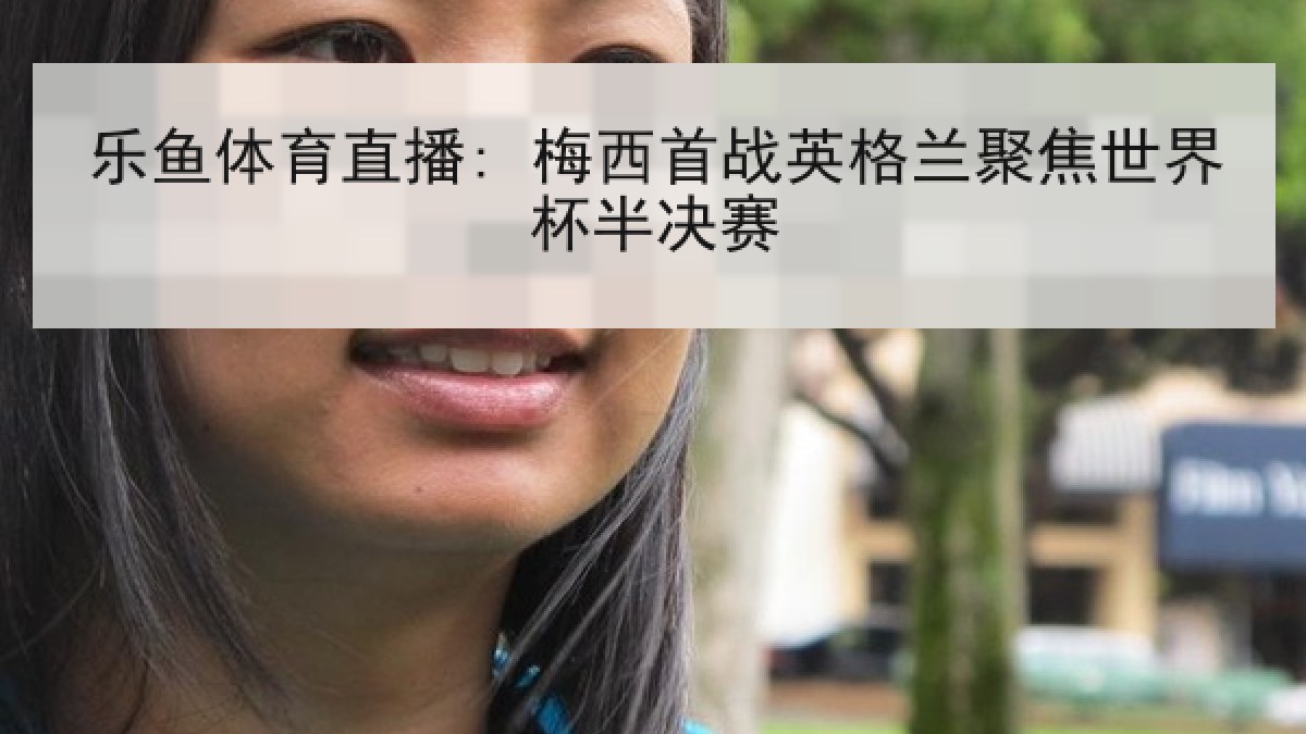乐鱼体育直播: 梅西首战英格兰聚焦世界杯半决赛 乐鱼体育直播: 梅西首战英格兰聚焦世界杯半决赛