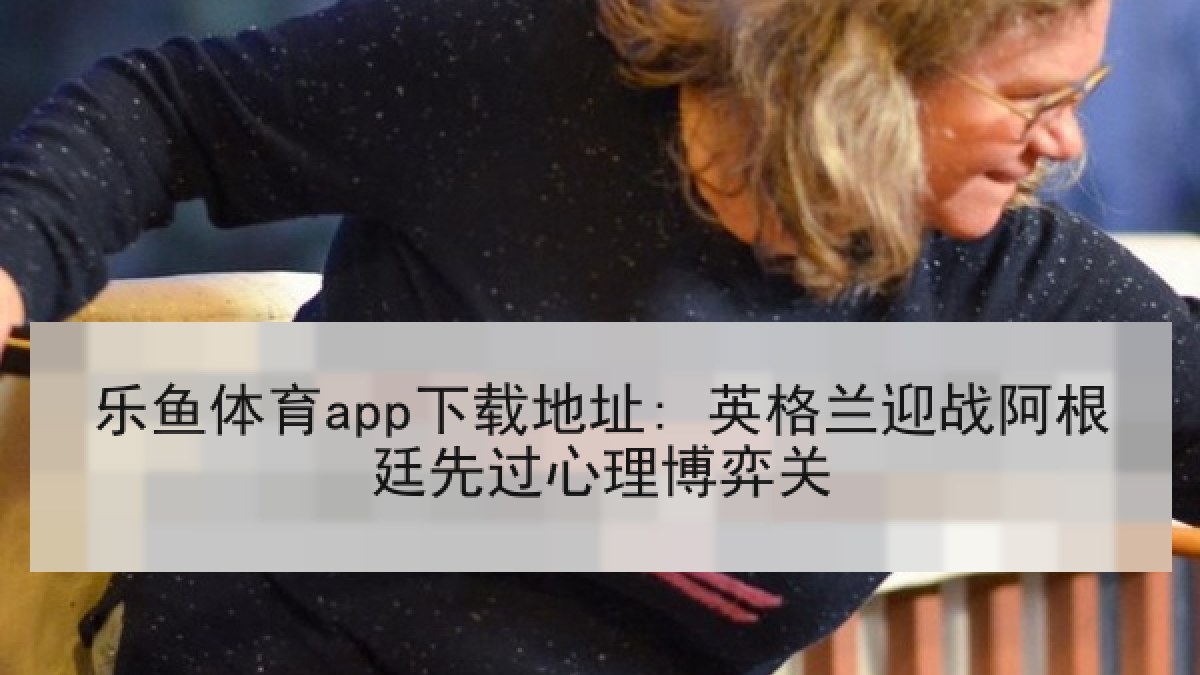 乐鱼体育app下载地址: 英格兰迎战阿根廷先过心理博弈关