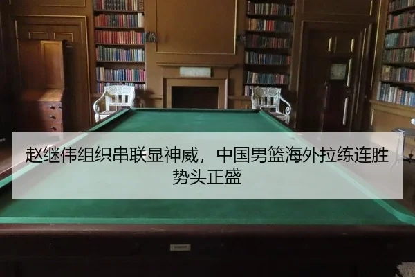 赵继伟组织串联显神威，中国男篮海外拉练连胜势头正盛