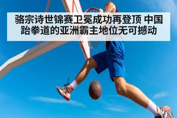 骆宗诗世锦赛卫冕成功再登顶 中国跆拳道的亚洲霸主地位无可撼动