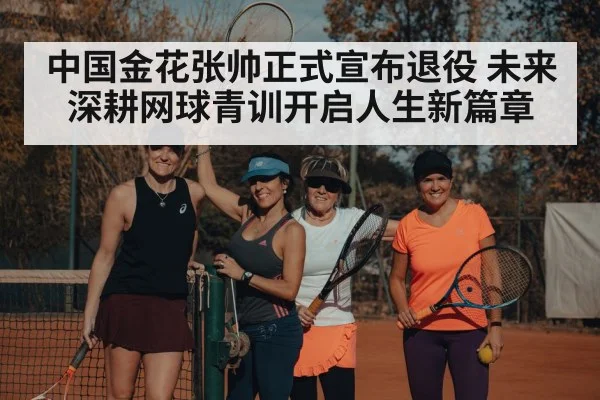 中国金花张帅正式宣布退役 未来深耕网球青训开启人生新篇章