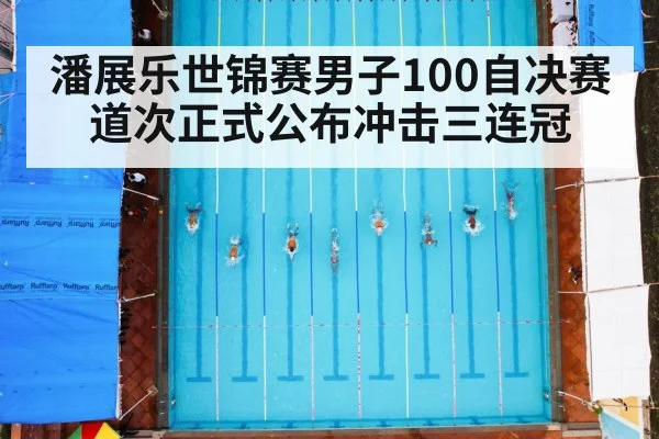 潘展乐世锦赛男子100自决赛道次正式公布冲击三连冠