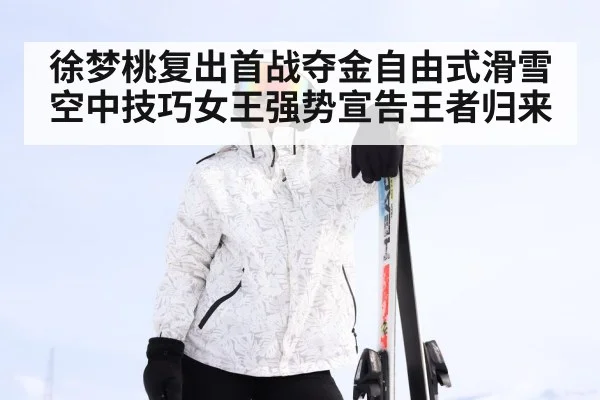 徐梦桃复出首战夺金自由式滑雪空中技巧女王强势宣告王者归来