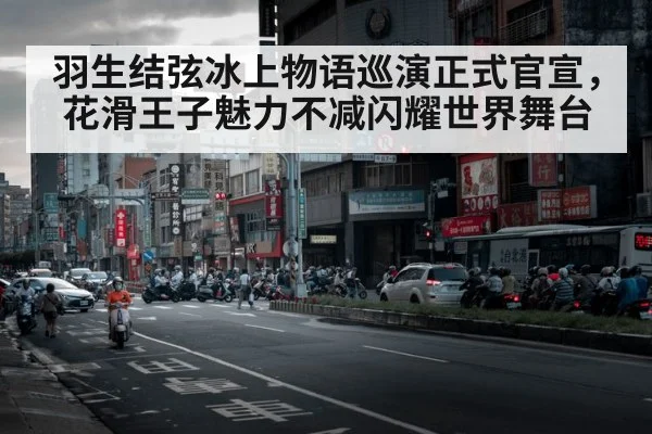 羽生结弦冰上物语巡演正式官宣，花滑王子魅力不减闪耀世界舞台
