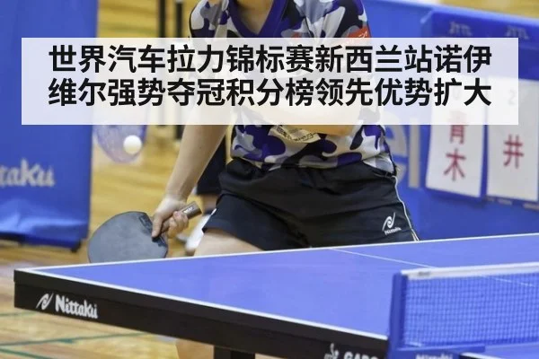 世界汽车拉力锦标赛新西兰站诺伊维尔强势夺冠积分榜领先优势扩大