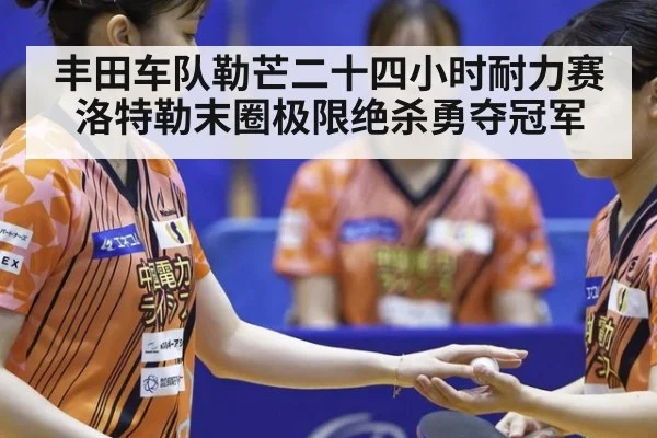 丰田车队勒芒二十四小时耐力赛洛特勒末圈极限绝杀勇夺冠军