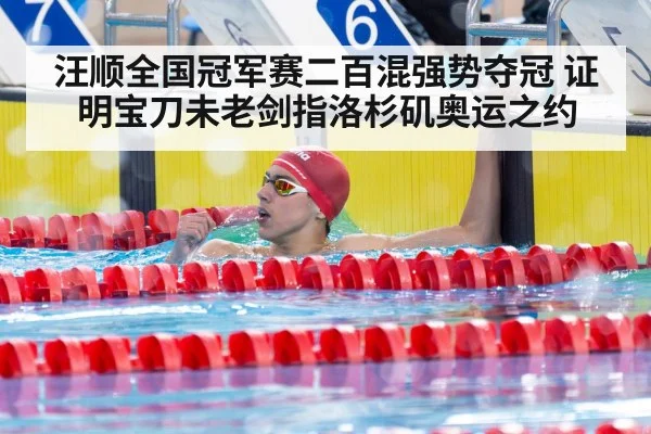 汪顺全国冠军赛二百混强势夺冠 证明宝刀未老剑指洛杉矶奥运之约
