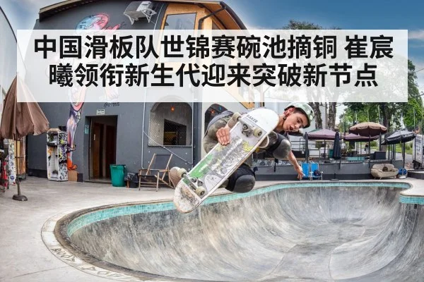 中国滑板队世锦赛碗池摘铜 崔宸曦领衔新生代迎来突破新节点